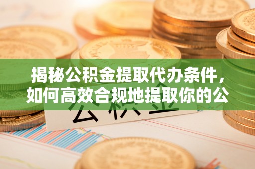 屏山揭秘公积金提取代办条件，如何高效合规地提取你的公积金