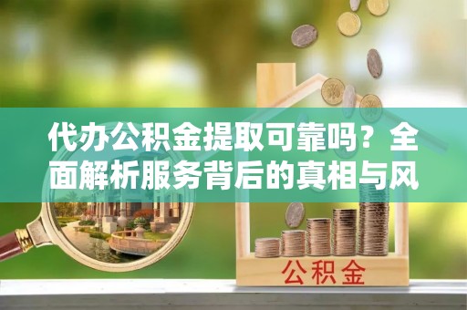 屏山代办公积金提取可靠吗？全面解析服务背后的真相与风险