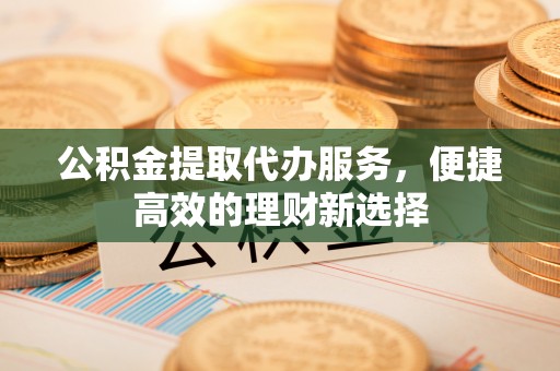 屏山公积金提取代办服务，便捷高效的理财新选择