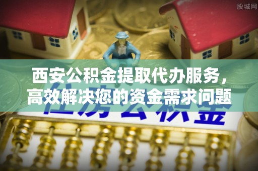 屏山西安公积金提取代办服务，高效解决您的资金需求问题