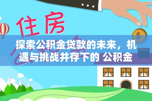 屏山探索公积金贷款的未来，机遇与挑战并存下的 公积金贷款风险防控