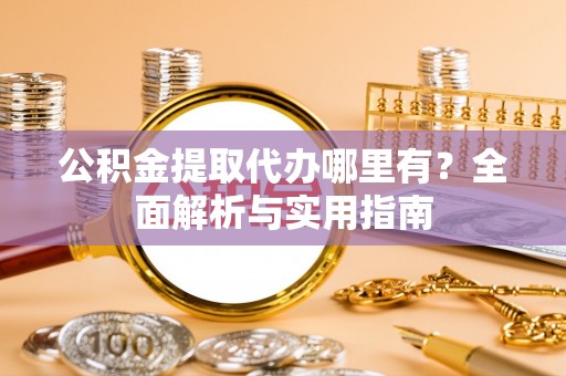 屏山公积金提取代办哪里有？全面解析与实用指南