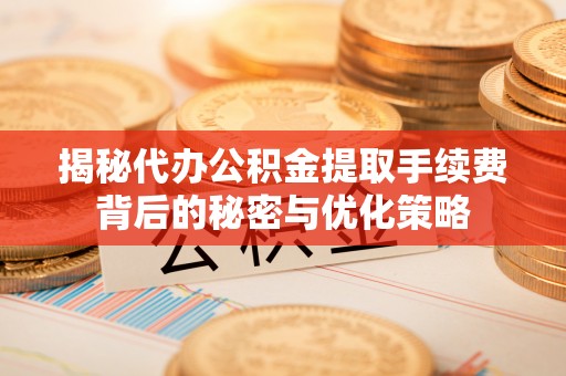屏山揭秘代办公积金提取手续费背后的秘密与优化策略