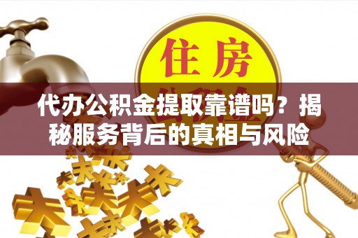 屏山代办公积金提取靠谱吗？揭秘服务背后的真相与风险