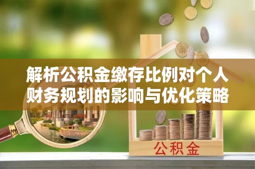 屏山解析公积金缴存比例对个人财务规划的影响与优化策略