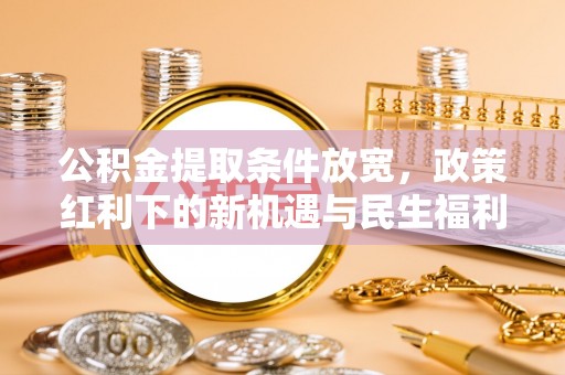 屏山公积金提取条件放宽，政策红利下的新机遇与民生福利