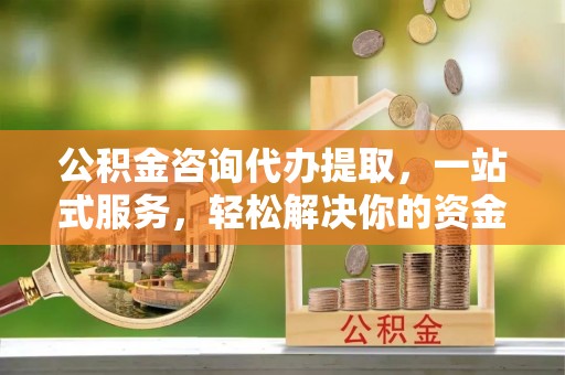 屏山公积金咨询代办提取，一站式服务，轻松解决你的资金难题