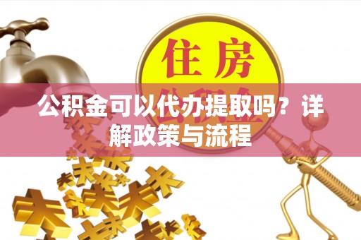 屏山公积金可以代办提取吗？详解政策与流程