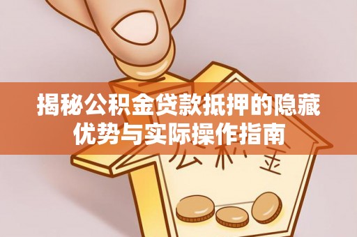 屏山揭秘公积金贷款抵押的隐藏优势与实际操作指南