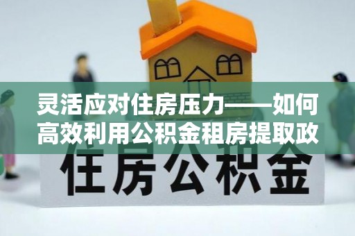 屏山灵活应对住房压力——如何高效利用公积金租房提取政策