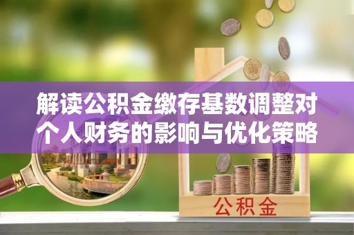 屏山解读公积金缴存基数调整对个人财务的影响与优化策略