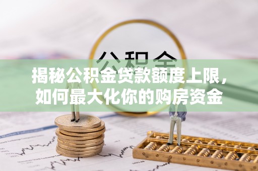 屏山揭秘公积金贷款额度上限，如何最大化你的购房资金