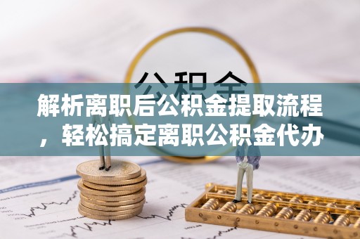 屏山解析离职后公积金提取流程，轻松搞定离职公积金代办提取手续