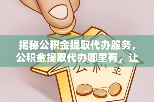 屏山揭秘公积金提取代办服务，公积金提取代办哪里有，让你省时省心的解决方案