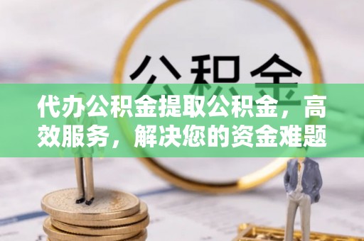屏山代办公积金提取公积金，高效服务，解决您的资金难题