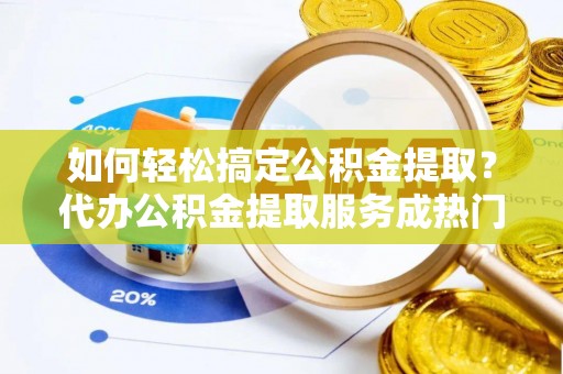 屏山如何轻松搞定公积金提取？代办公积金提取服务成热门选择