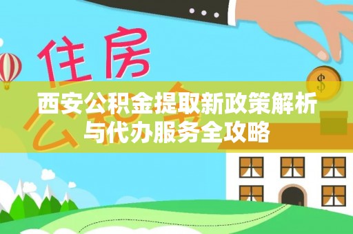 屏山西安公积金提取新政策解析与代办服务全攻略