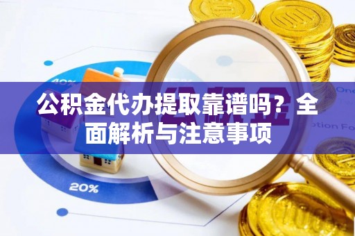 屏山公积金代办提取靠谱吗？全面解析与注意事项