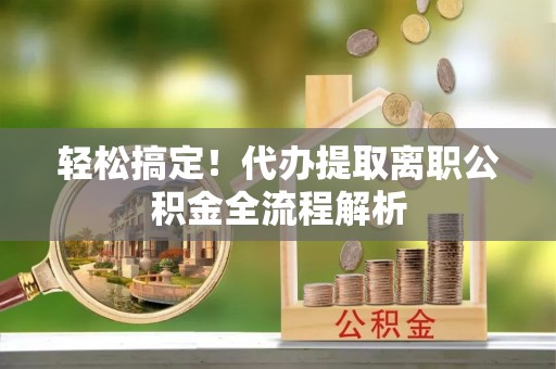 屏山轻松搞定！代办提取离职公积金全流程解析