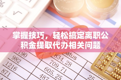 屏山掌握技巧，轻松搞定离职公积金提取代办相关问题