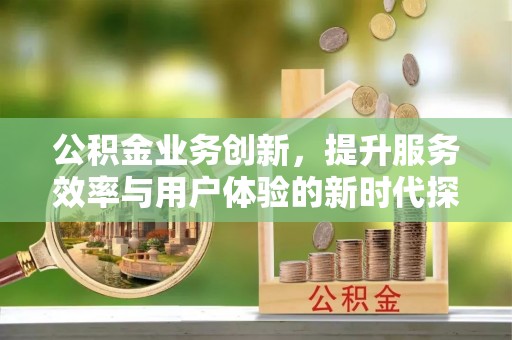 屏山公积金业务创新，提升服务效率与用户体验的新时代探索