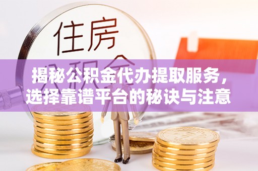 屏山揭秘公积金代办提取服务，选择靠谱平台的秘诀与注意事项