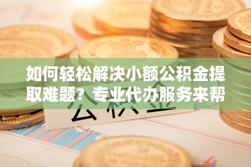 屏山如何轻松解决小额公积金提取难题？专业代办服务来帮忙