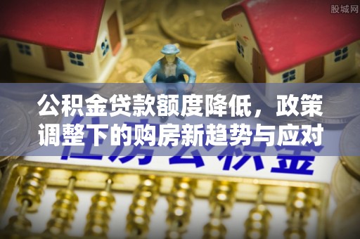 屏山公积金贷款额度降低，政策调整下的购房新趋势与应对策略