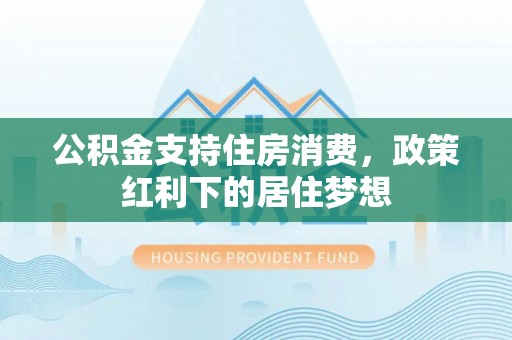 屏山公积金支持住房消费，政策红利下的居住梦想