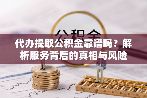 屏山代办提取公积金靠谱吗？解析服务背后的真相与风险