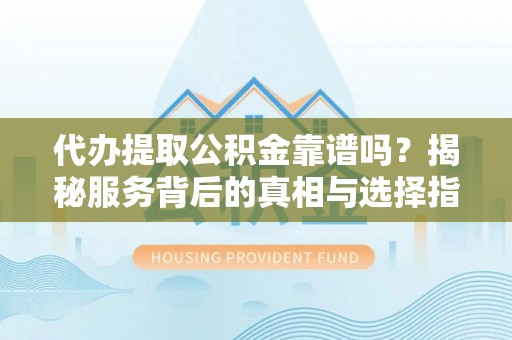 屏山代办提取公积金靠谱吗？揭秘服务背后的真相与选择指南