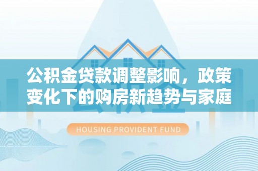 屏山公积金贷款调整影响，政策变化下的购房新趋势与家庭财务规划