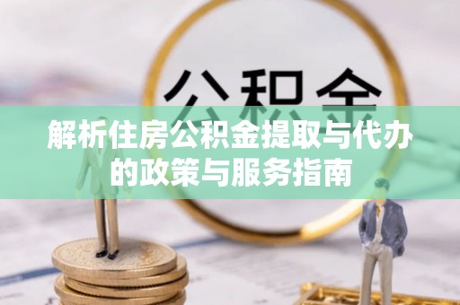 屏山解析住房公积金提取与代办的政策与服务指南