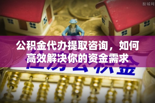 屏山公积金代办提取咨询，如何高效解决你的资金需求