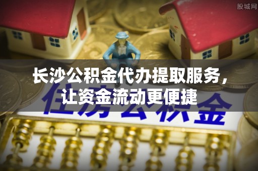 屏山长沙公积金代办提取服务，让资金流动更便捷