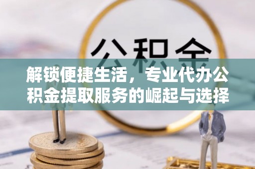 屏山解锁便捷生活，专业代办公积金提取服务的崛起与选择
