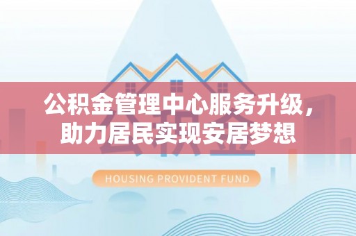 屏山公积金管理中心服务升级，助力居民实现安居梦想