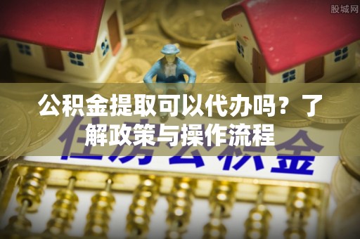 屏山公积金提取可以代办吗？了解政策与操作流程