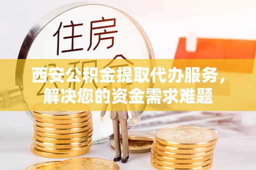 屏山西安公积金提取代办服务，解决您的资金需求难题