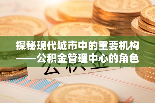 屏山探秘现代城市中的重要机构——公积金管理中心的角色与使命