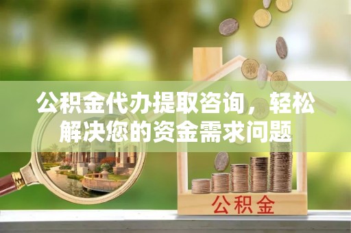 屏山公积金代办提取咨询，轻松解决您的资金需求问题