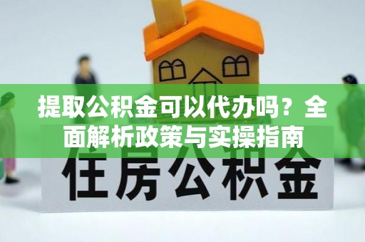屏山提取公积金可以代办吗？全面解析政策与实操指南