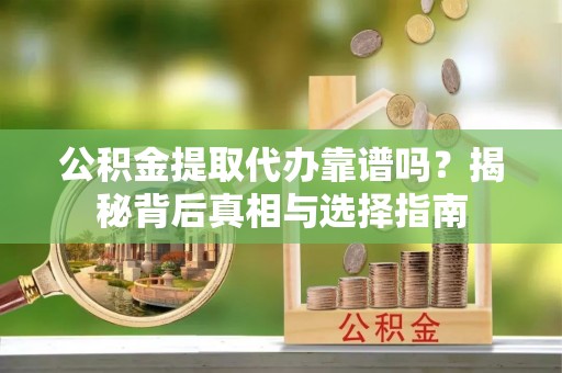 屏山公积金提取代办靠谱吗？揭秘背后真相与选择指南