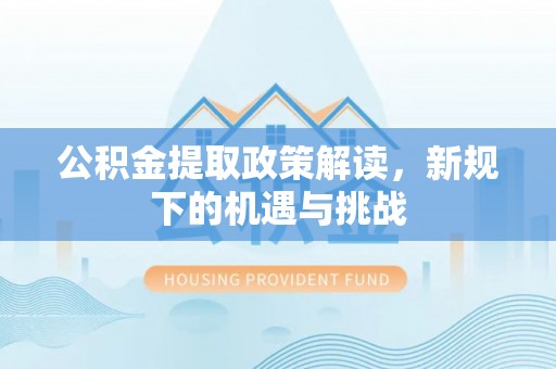 屏山公积金提取政策解读，新规下的机遇与挑战