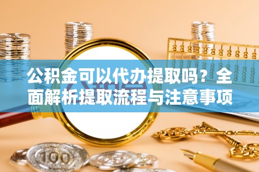 屏山公积金可以代办提取吗？全面解析提取流程与注意事项