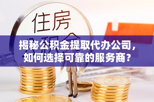屏山揭秘公积金提取代办公司，如何选择可靠的服务商？