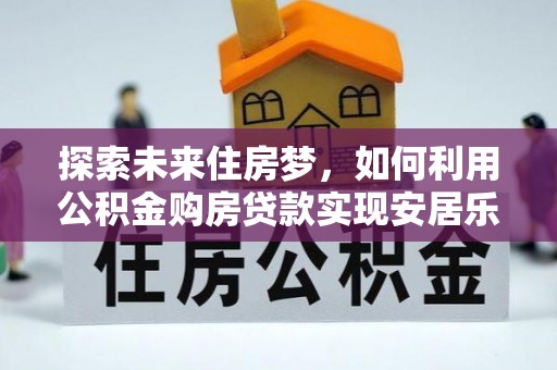 屏山探索未来住房梦，如何利用公积金购房贷款实现安居乐业