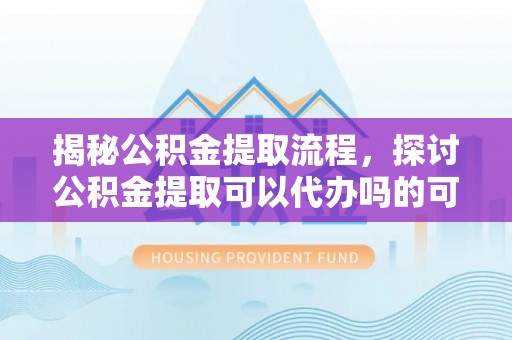 屏山揭秘公积金提取流程，探讨公积金提取可以代办吗的可行性与注意事项