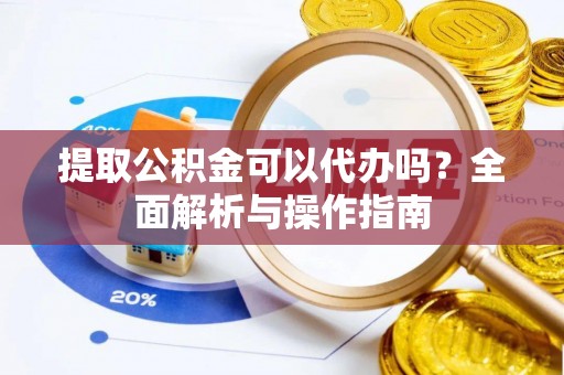 屏山提取公积金可以代办吗？全面解析与操作指南