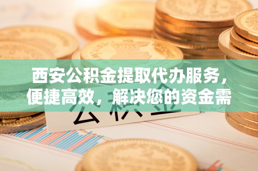 屏山西安公积金提取代办服务，便捷高效，解决您的资金需求